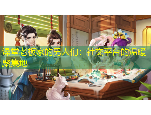 澡堂老板家的男人们：社交平台的温暖聚集地