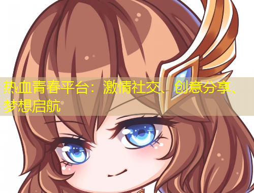 热血青春平台：激情社交、创意分享、梦想启航