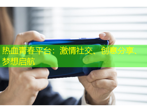 热血青春平台：激情社交、创意分享、梦想启航