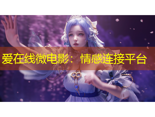 爱在线微电影：情感连接平台