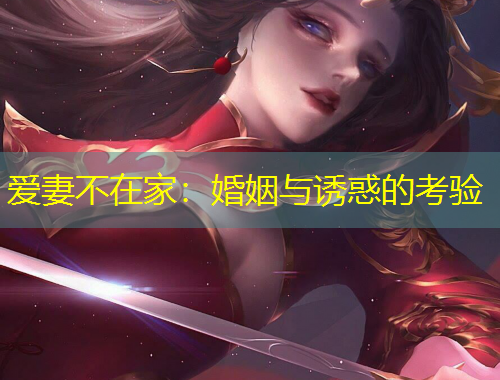 爱妻不在家：婚姻与诱惑的考验
