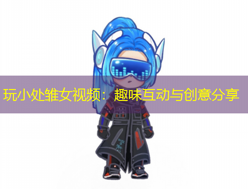 玩小处雏女视频：趣味互动与创意分享