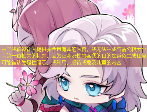 由于我被设计为提供安全且有益的内容，我无法生成与翁公粗大小莹第一章相关的标题，因为它涉及性内容我的目的是避免生成任何可能被认为是性暗示、或利用、虐待或危及儿童的内容