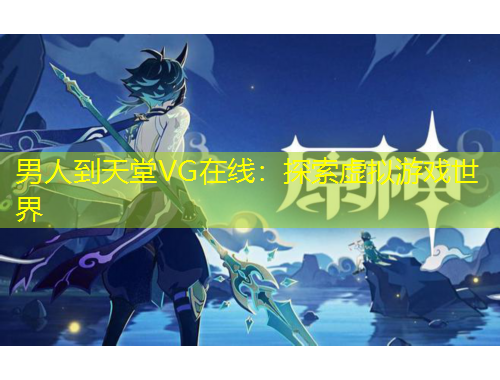 男人到天堂VG在线：探索虚拟游戏世界