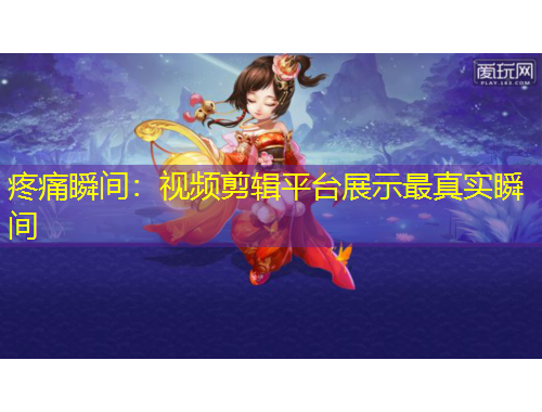 疼痛瞬间：视频剪辑平台展示最真实瞬间