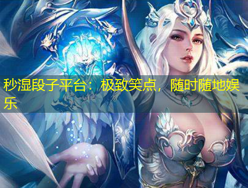 秒湿段子平台：极致笑点，随时随地娱乐