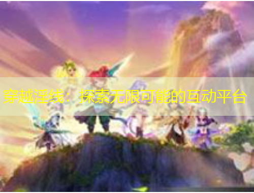 穿越淫线：探索无限可能的互动平台
