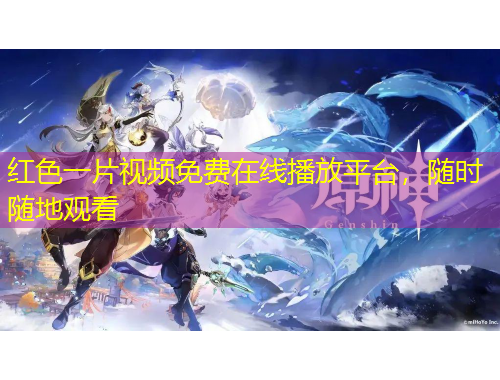红色一片视频免费在线播放平台，随时随地观看