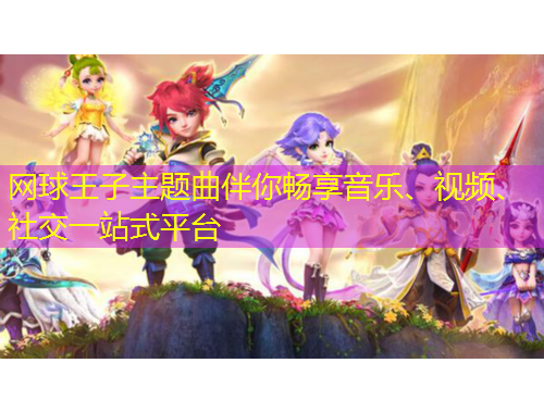 网球王子主题曲伴你畅享音乐、视频、社交一站式平台