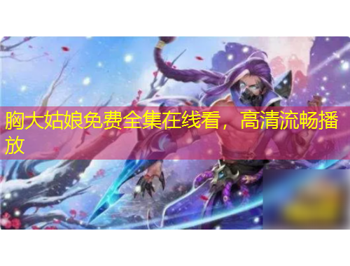 胸大姑娘免费全集在线看，高清流畅播放
