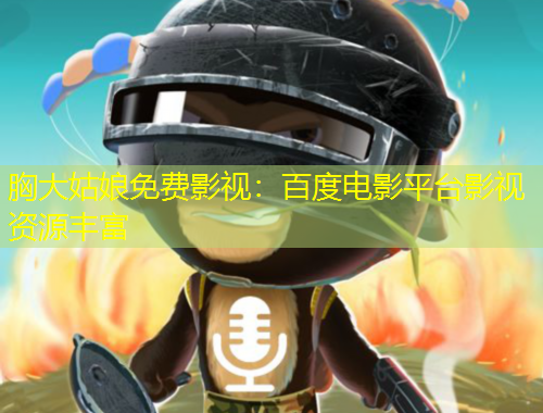 胸大姑娘免费影视：百度电影平台影视资源丰富