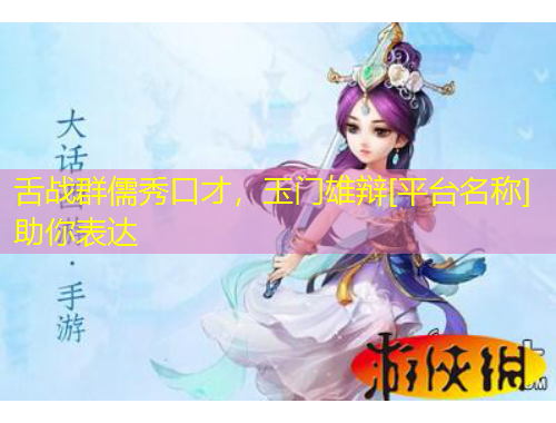 舌战群儒秀口才，玉门雄辩[平台名称]助你表达