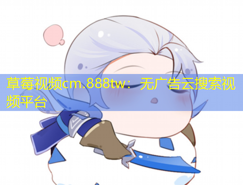 草莓视频cm.888tw：无广告云搜索视频平台