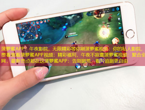 菠萝蜜APP：午夜影院，无限精彩等你刷菠萝蜜视频：你的私人影院，想看就看菠萝蜜APP视频：精彩福利，午夜不寂寞菠萝蜜视频：聚合全网，最新热点都在这菠萝蜜APP：告别剧荒，看片追剧更自由