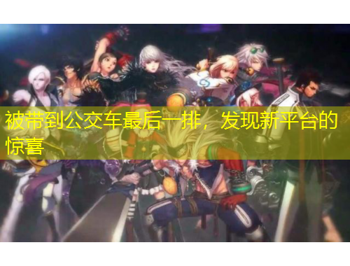 被带到公交车最后一排，发现新平台的惊喜