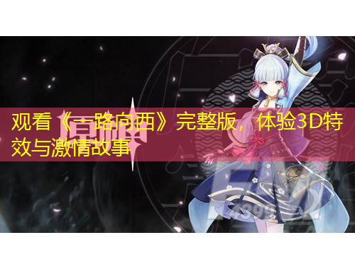 观看《一路向西》完整版，体验3D特效与激情故事
