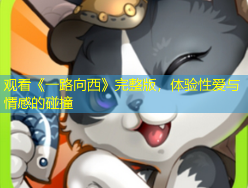 观看《一路向西》完整版，体验性爱与情感的碰撞