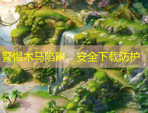 警惕木马陷阱：安全下载防护