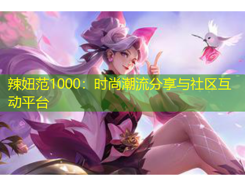 辣妞范1000：时尚潮流分享与社区互动平台