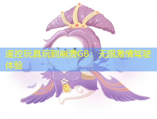遥控玩具玩到崩溃GB：无限激情驾驶体验