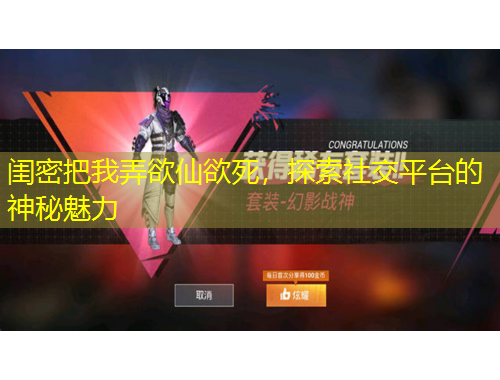 闺密把我弄欲仙欲死，探索社交平台的神秘魅力