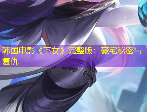 韩国电影《下女》完整版：豪宅秘密与复仇