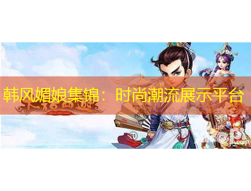 韩风媚娘集锦：时尚潮流展示平台