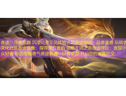 香途：寻香觅趣 沉浸式香文化体验之旅香途指南：品香鉴香 玩转香文化社区香途雅集：探寻东方香韵 领略生活之美香途寻珍：发现小众好香 你的专属香气香途香遇：以香会友 开启你的香氛社交