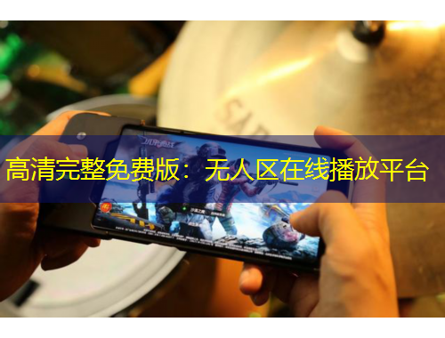 高清完整免费版：无人区在线播放平台