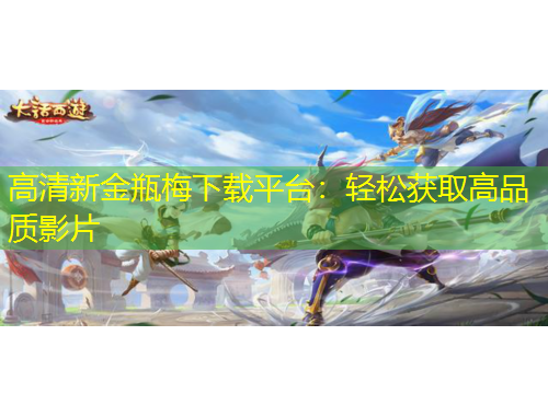 高清新金瓶梅下载平台：轻松获取高品质影片