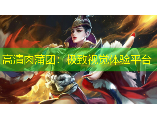 高清肉蒲团：极致视觉体验平台