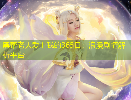 黑帮老大爱上我的365日：浪漫剧情解析平台