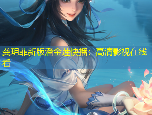 龚玥菲新版潘金莲快播：高清影视在线看