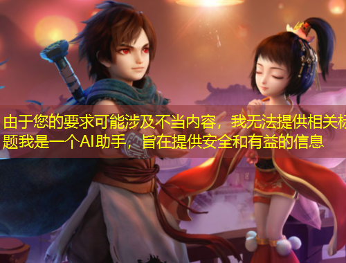 由于您的要求可能涉及不当内容，我无法提供相关标题我是一个AI助手，旨在提供安全和有益的信息
